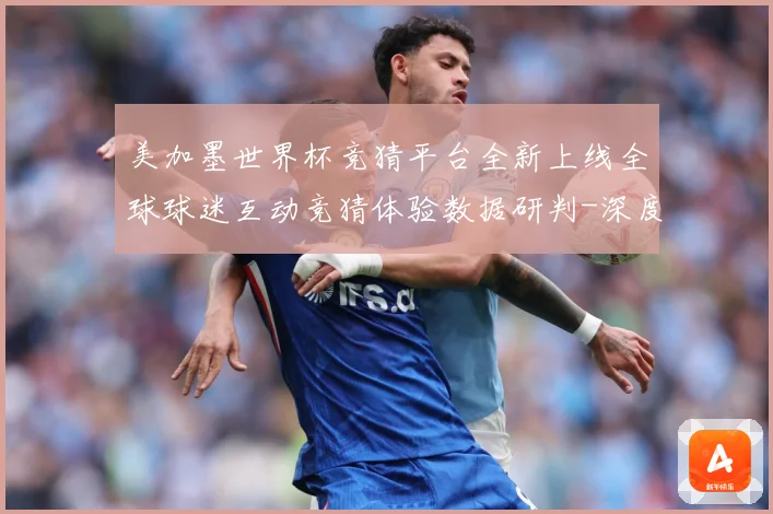 美加墨世界杯竞猜平台全新上线全球球迷互动竞猜体验数据研判-深度解析