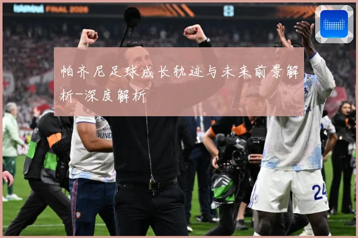 帕齐尼足球成长轨迹与未来前景解析-深度解析