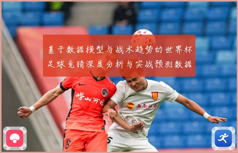 基于数据模型与战术趋势的世界杯足球竞猜深度分析与实战预测数据研判-深度解析