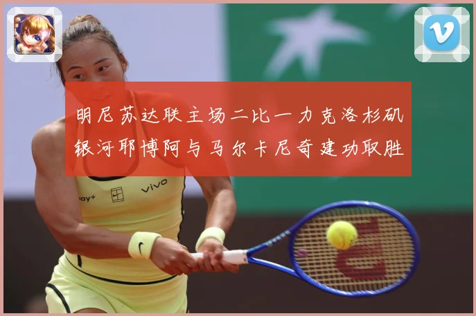 明尼苏达联主场二比一力克洛杉矶银河耶博阿与马尔卡尼奇建功取胜专题观察-深度解析