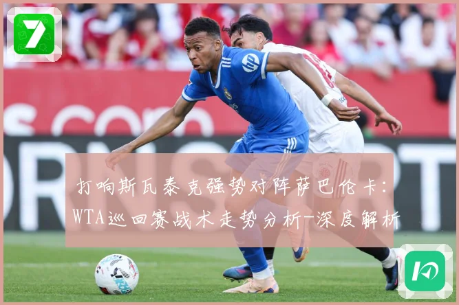 打响斯瓦泰克强势对阵萨巴伦卡：WTA巡回赛战术走势分析-深度解析