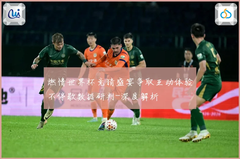 燃情世界杯竞猜盛宴争取互动体验不停歇数据研判-深度解析