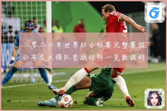 二零二六年世界杯小组赛完整赛程公布各大强队首战对阵一览数据研判-深度解析