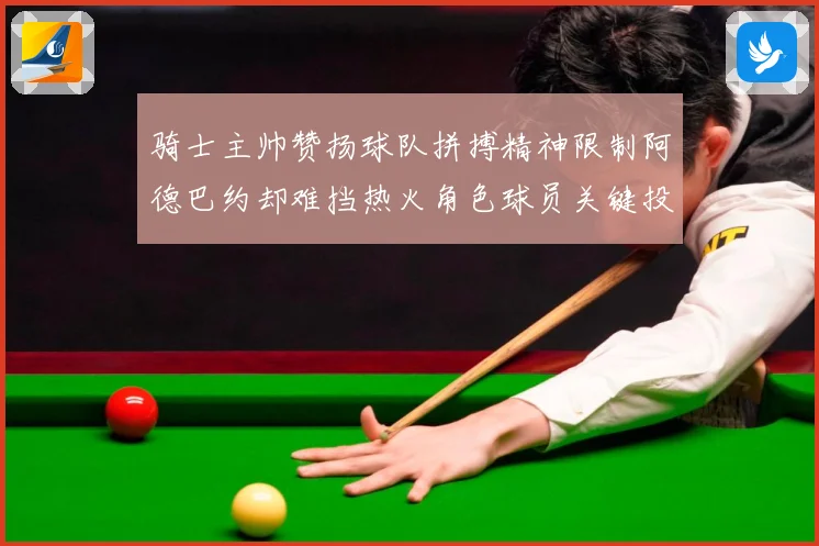 骑士主帅赞扬球队拼搏精神限制阿德巴约却难挡热火角色球员关键投赛场复盘-深度解析
