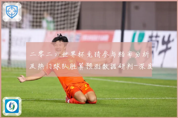 二零二六世界杯竞猜参与赔率分析及热门球队胜算预测数据研判-深度解析