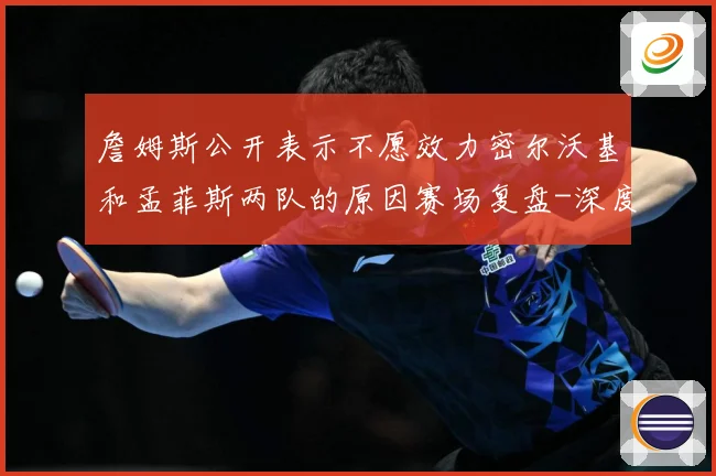 詹姆斯公开表示不愿效力密尔沃基和孟菲斯两队的原因赛场复盘-深度解析