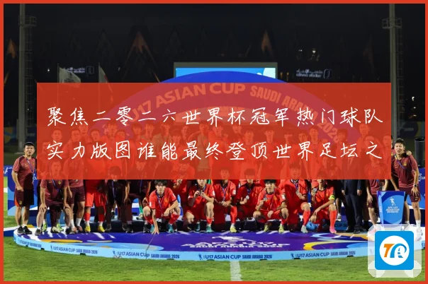 聚焦二零二六世界杯冠军热门球队实力版图谁能最终登顶世界足坛之战术观察-深度解析