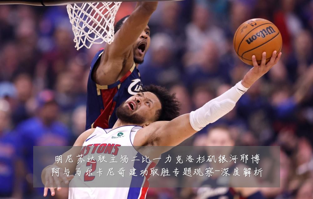 明尼苏达联主场二比一力克洛杉矶银河耶博阿与马尔卡尼奇建功取胜专题观察-深度解析