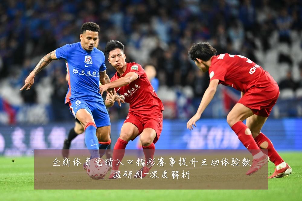全新体育竞猜入口精彩赛事提升互动体验数据研判-深度解析