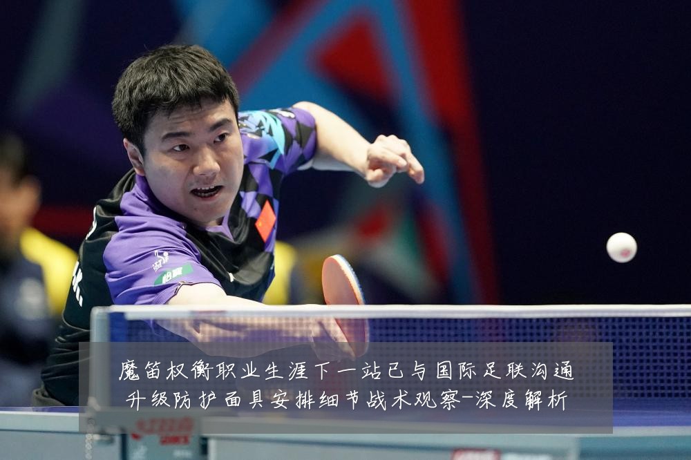 魔笛权衡职业生涯下一站已与国际足联沟通升级防护面具安排细节战术观察-深度解析
