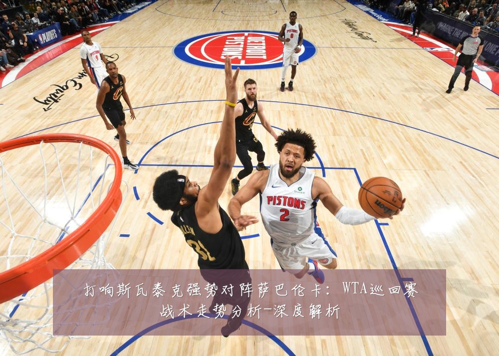 打响斯瓦泰克强势对阵萨巴伦卡：WTA巡回赛战术走势分析-深度解析