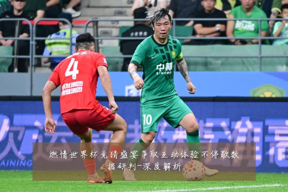 燃情世界杯竞猜盛宴争取互动体验不停歇数据研判-深度解析