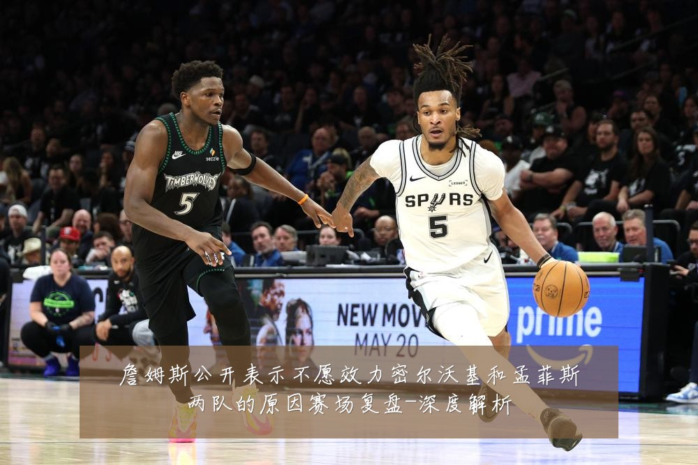 詹姆斯公开表示不愿效力密尔沃基和孟菲斯两队的原因赛场复盘-深度解析