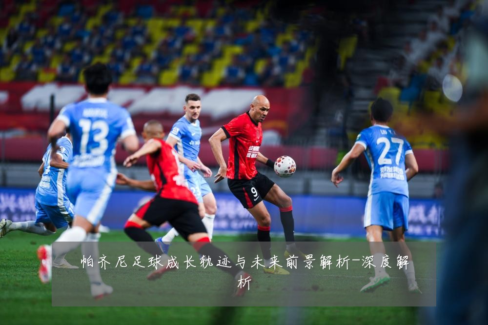 帕齐尼足球成长轨迹与未来前景解析-深度解析
