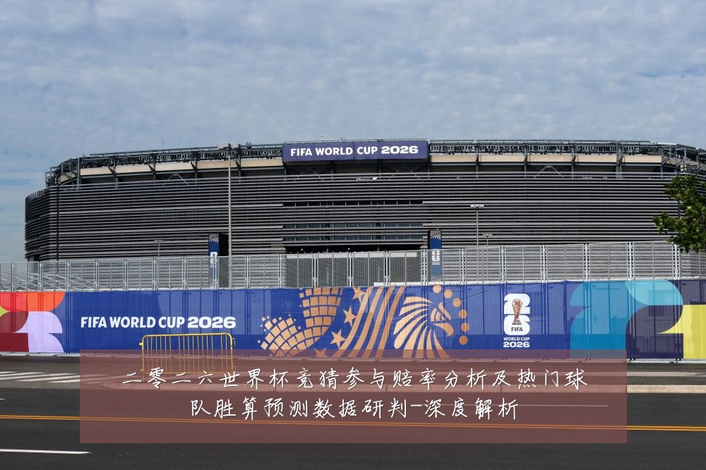 二零二六世界杯竞猜参与赔率分析及热门球队胜算预测数据研判-深度解析
