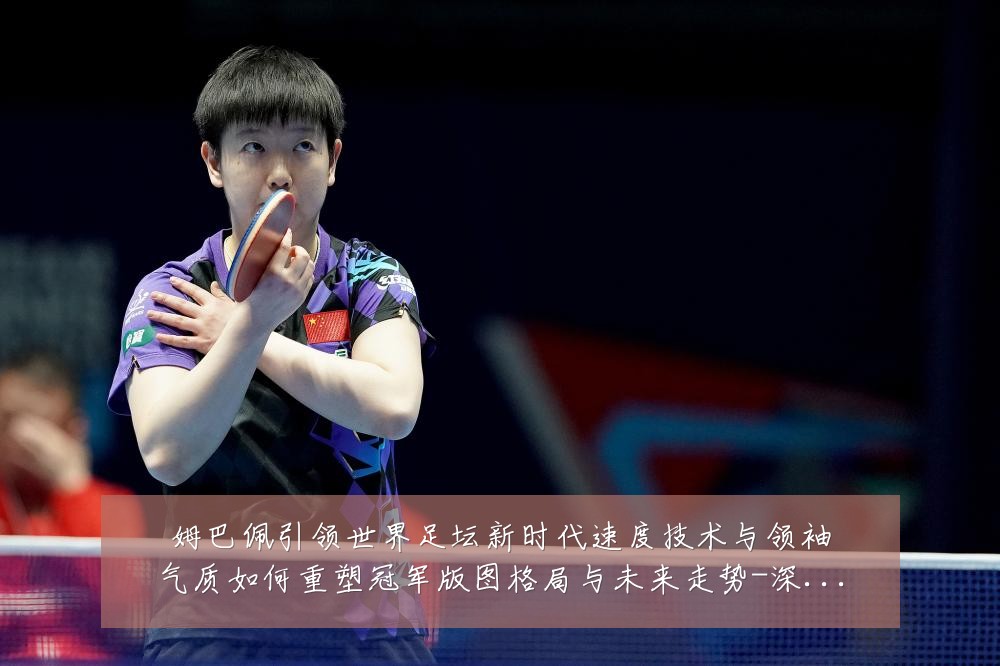 姆巴佩引领世界足坛新时代速度技术与领袖气质如何重塑冠军版图格局与未来走势-深度解析